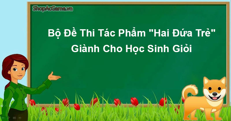 Bộ Đề Thi Tác Phẩm "Hai Đứa Trẻ" Giành Cho Học Sinh Giỏi