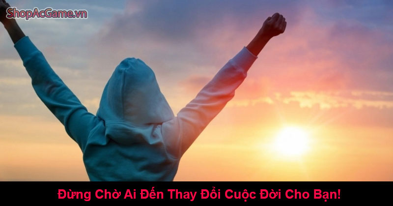 Đừng Chờ Ai Đến Thay Đổi Cuộc Đời Cho Bạn!