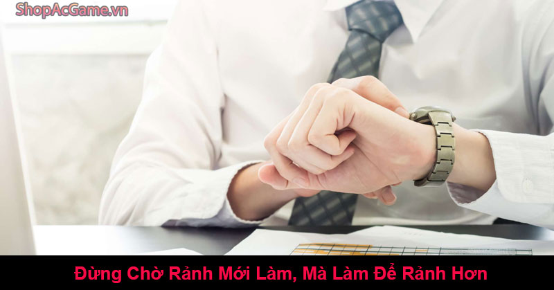 Đừng Chờ Rảnh Mới Làm, Mà Làm Để Rảnh Hơn