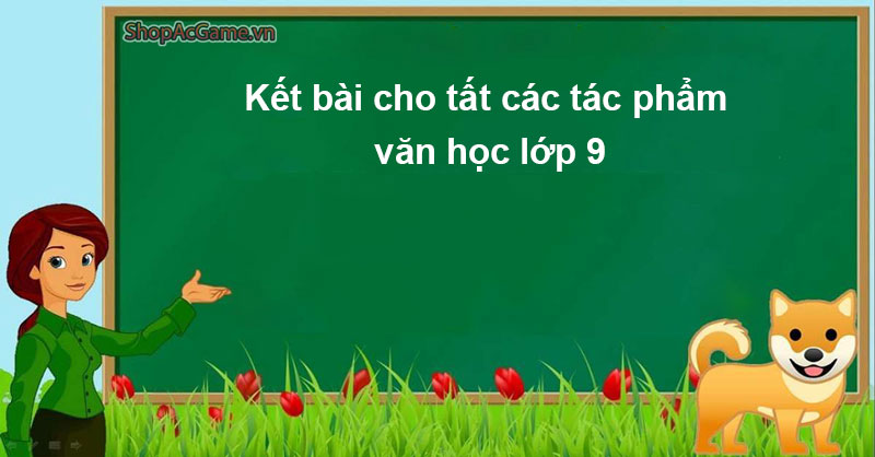 Kết bài cho tất các tác phẩm văn học lớp 9