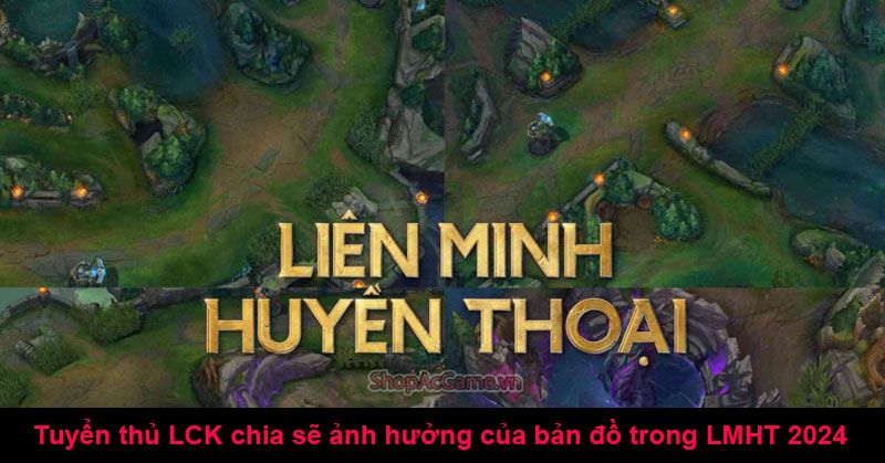 Tuyển thủ LCK chia sẽ ảnh hưởng của bản đồ trong LMHT 2024