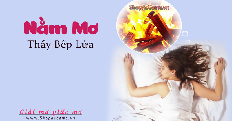 Nằm mơ thấy bếp lửa Tốt hay xấu - Đánh con gì?