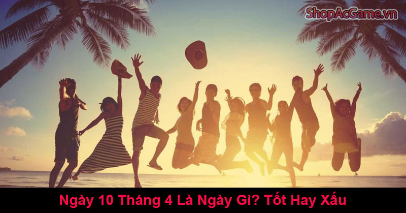 Ngày 10 Tháng 4 Là Ngày Gì? Tốt Hay Xấu