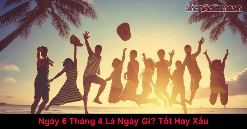 Ngày 6 Tháng 4 Là Ngày Gì? Tốt Hay Xấu