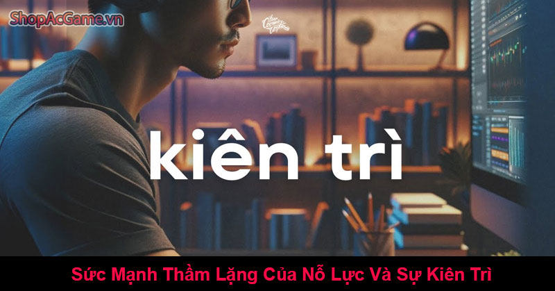 Sức Mạnh Thầm Lặng Của Nỗ Lực Và Sự Kiên Trì