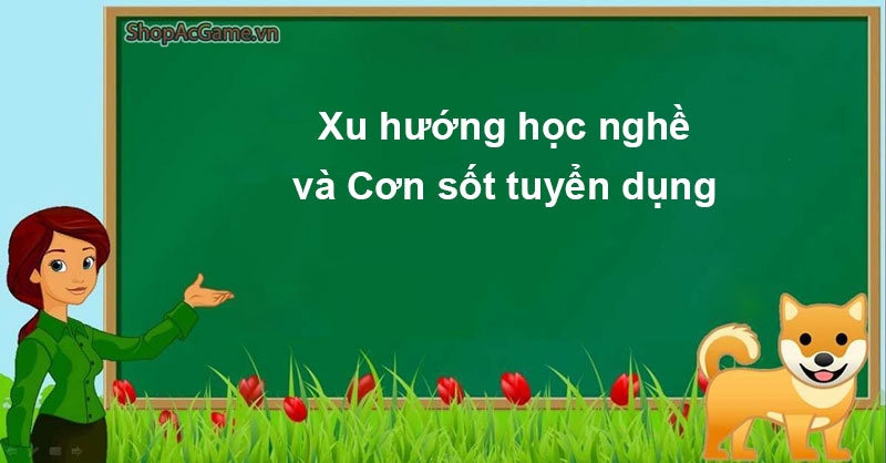 Xu hướng học nghề & Cơn sốt tuyển dụng