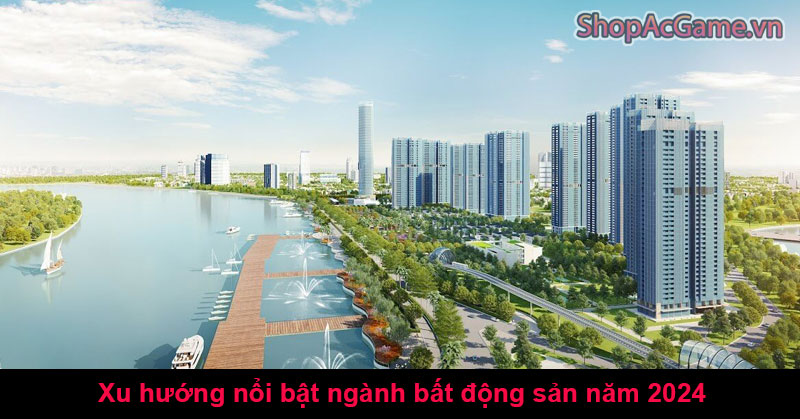 Xu hướng nổi bật ngành bất động sản năm 2024